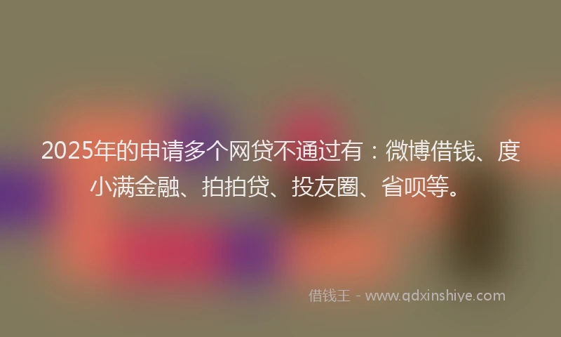 2025年的申请多个网贷不通过有：微博借钱、度小满金融、拍拍贷、投友圈、省呗等。