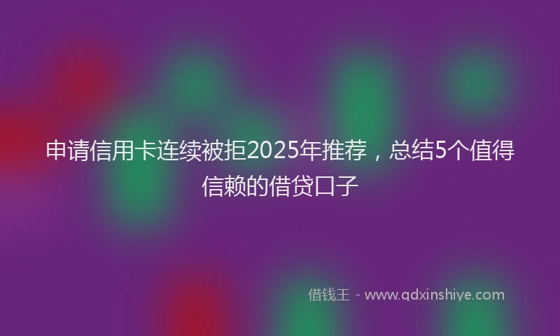 申请信用卡连续被拒2025年推荐，总结5个值得信赖的借贷口子