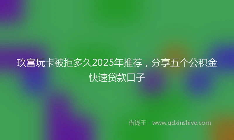 玖富玩卡被拒多久2025年推荐，分享五个公积金快速贷款口子