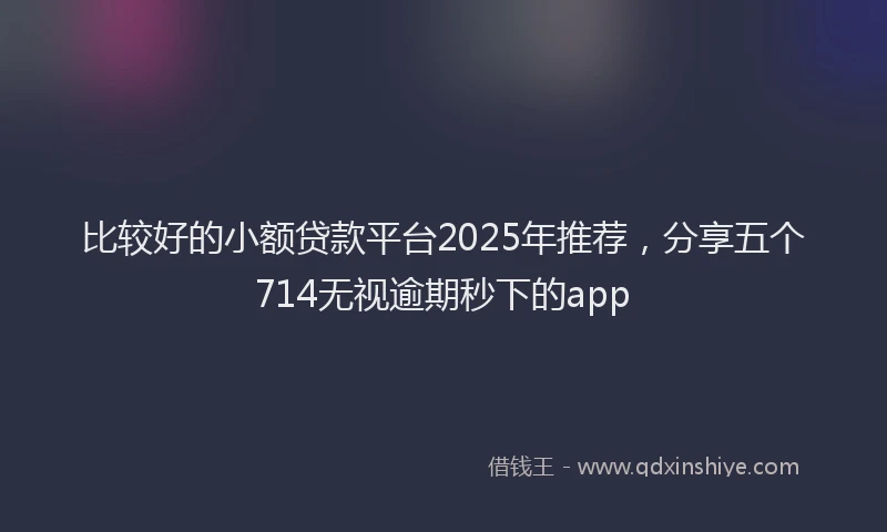 比较好的小额贷款平台2025年推荐，分享五个714无视逾期秒下的app