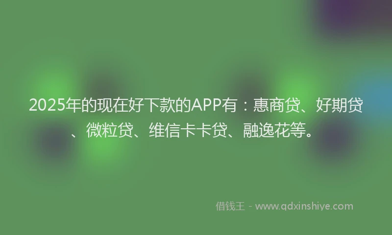 2025年的现在好下款的APP有：惠商贷、好期贷、微粒贷、维信卡卡贷、融逸花等。