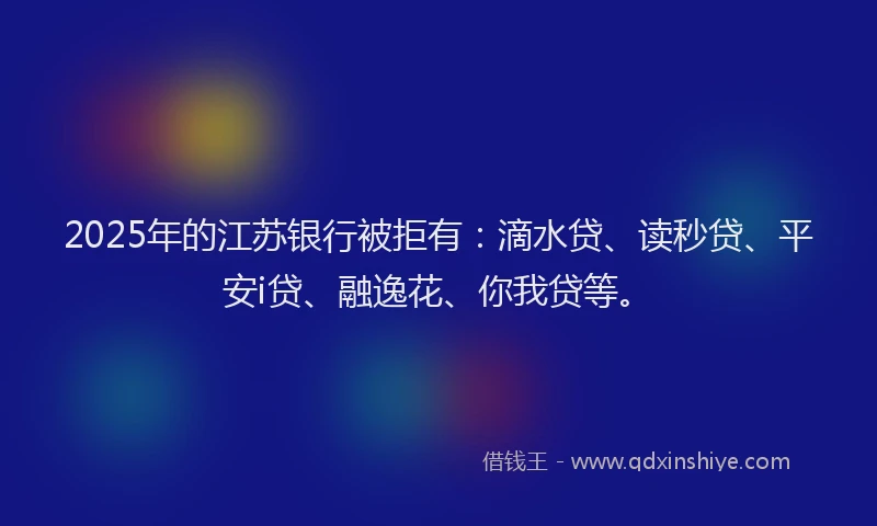 2025年的江苏银行被拒有：滴水贷、读秒贷、平安i贷、融逸花、你我贷等。