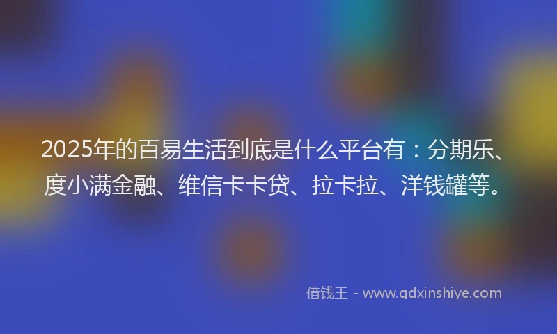 2025年的百易生活到底是什么平台有：分期乐、度小满金融、维信卡卡贷、拉卡拉、洋钱罐等。