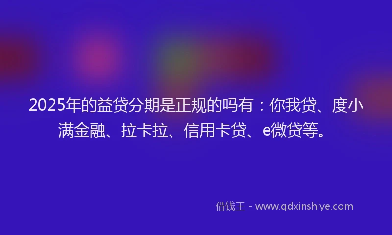 2025年的益贷分期是正规的吗有：你我贷、度小满金融、拉卡拉、信用卡贷、e微贷等。