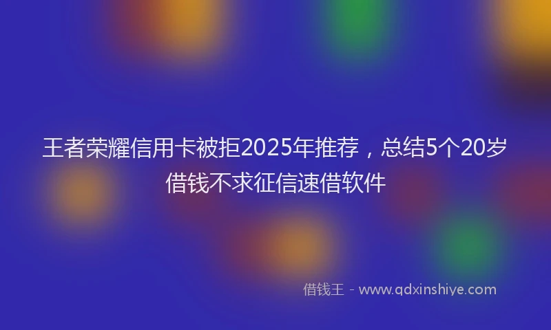 王者荣耀信用卡被拒2025年推荐，总结5个20岁借钱不求征信速借软件