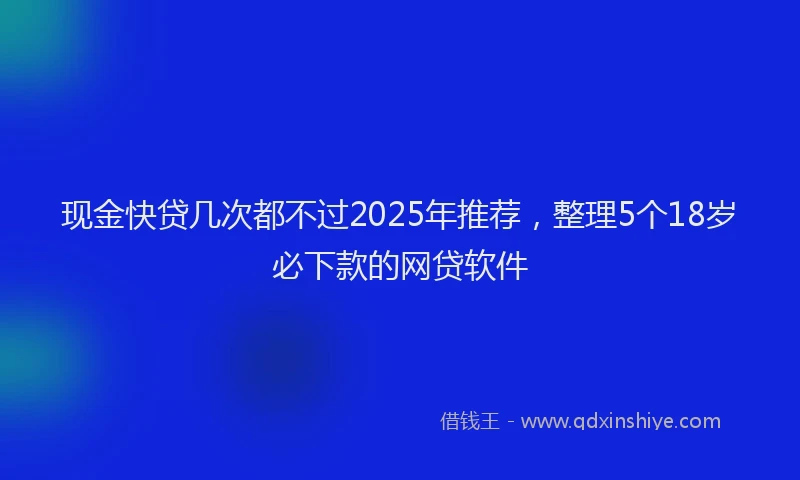 现金快贷几次都不过2025年推荐，整理5个18岁必下款的网贷软件