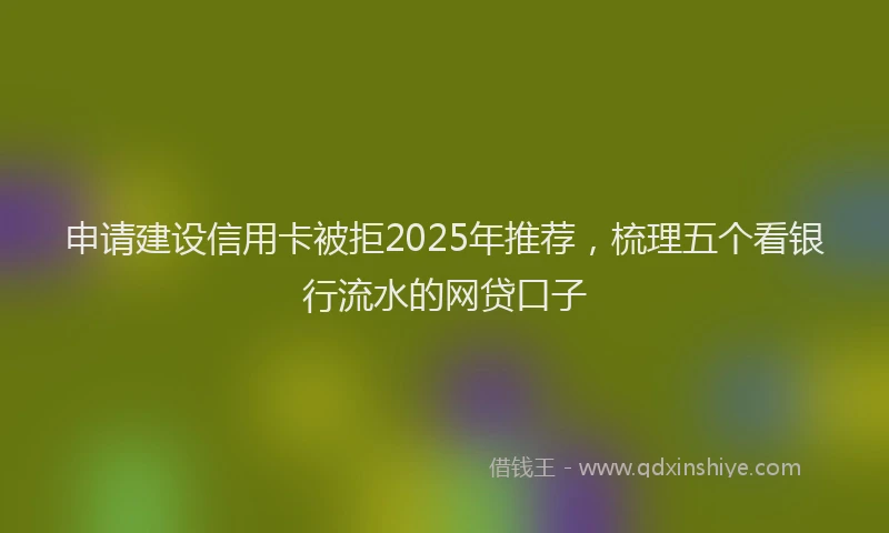 申请建设信用卡被拒2025年推荐，梳理五个看银行流水的网贷口子