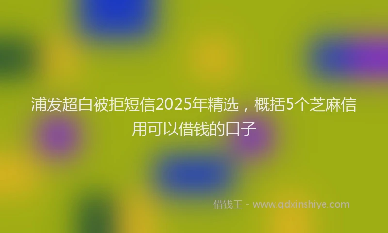 浦发超白被拒短信2025年精选，概括5个芝麻信用可以借钱的口子