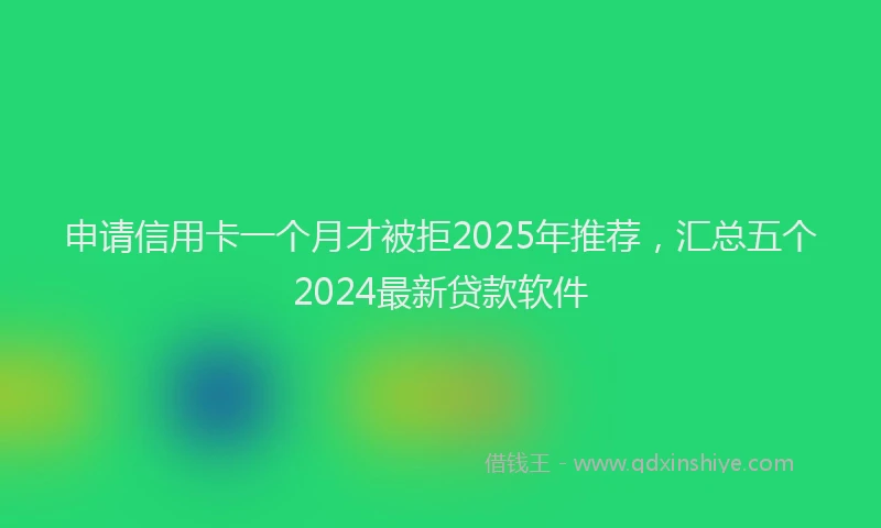 申请信用卡一个月才被拒2025年推荐，汇总五个2024最新贷款软件