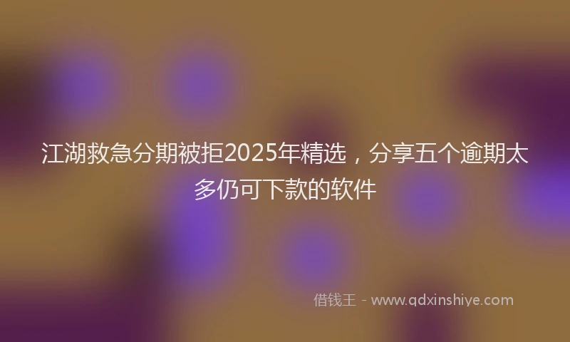 江湖救急分期被拒2025年精选，分享五个逾期太多仍可下款的软件
