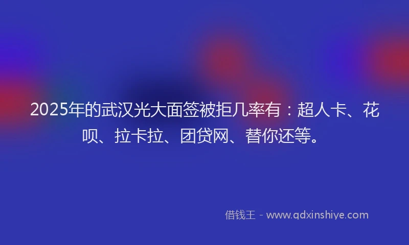 2025年的武汉光大面签被拒几率有：超人卡、花呗、拉卡拉、团贷网、替你还等。