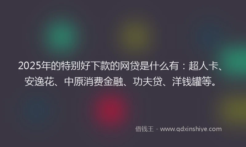 2025年的特别好下款的网贷是什么有：超人卡、安逸花、中原消费金融、功夫贷、洋钱罐等。