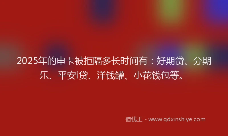 2025年的申卡被拒隔多长时间有：好期贷、分期乐、平安i贷、洋钱罐、小花钱包等。