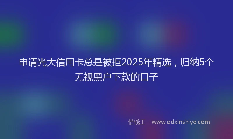 申请光大信用卡总是被拒2025年精选，归纳5个无视黑户下款的口子
