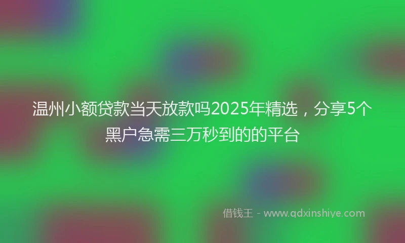 温州小额贷款当天放款吗2025年精选，分享5个黑户急需三万秒到的的平台