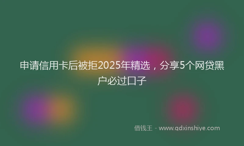 申请信用卡后被拒2025年精选，分享5个网贷黑户必过口子