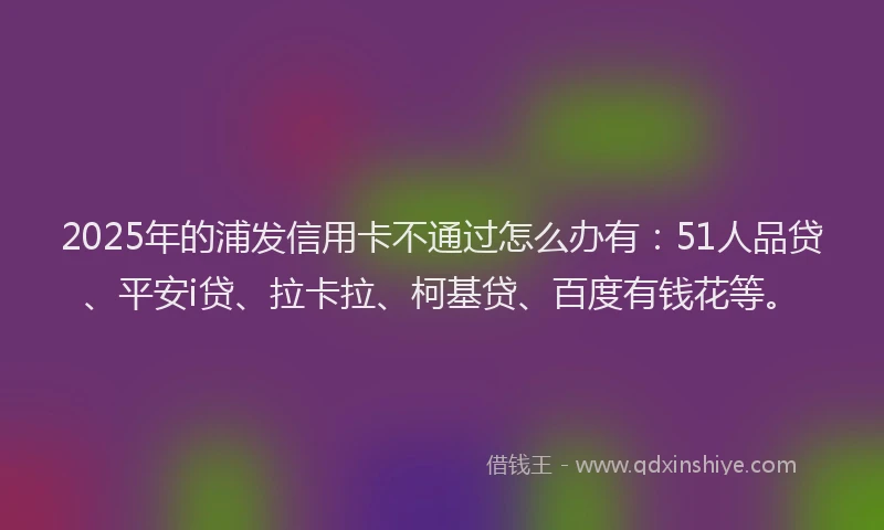 2025年的浦发信用卡不通过怎么办有：51人品贷、平安i贷、拉卡拉、柯基贷、百度有钱花等。