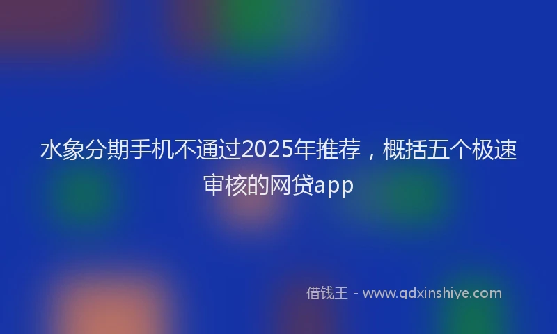 水象分期手机不通过2025年推荐，概括五个极速审核的网贷app