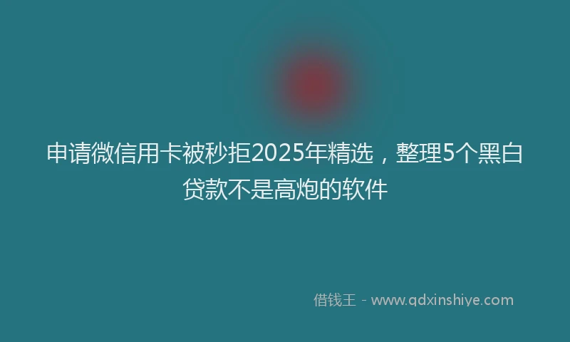 申请微信用卡被秒拒2025年精选，整理5个黑白贷款不是高炮的软件
