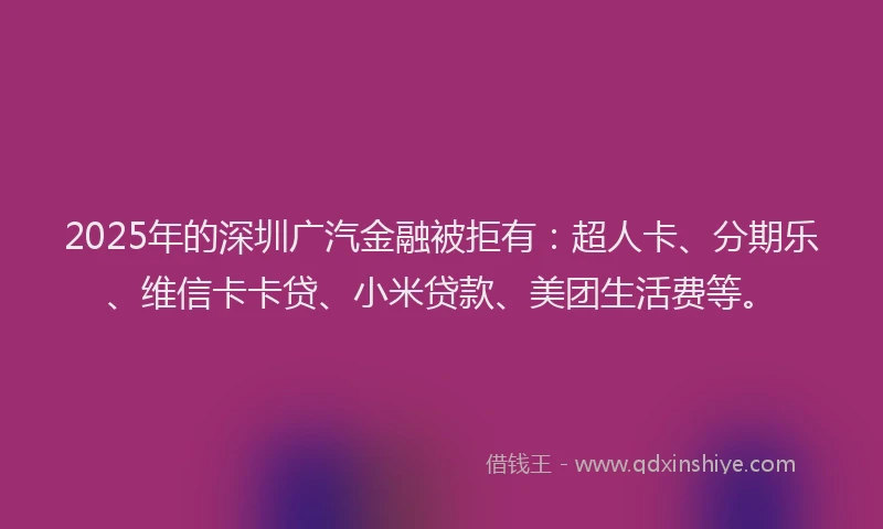2025年的深圳广汽金融被拒有：超人卡、分期乐、维信卡卡贷、小米贷款、美团生活费等。