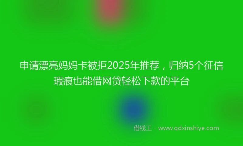 申请漂亮妈妈卡被拒2025年推荐，归纳5个征信瑕疵也能借网贷轻松下款的平台
