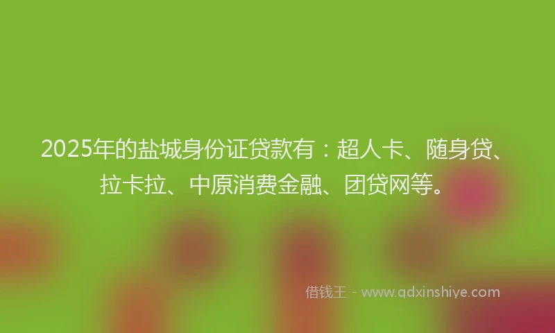 2025年的盐城身份证贷款有：超人卡、随身贷、拉卡拉、中原消费金融、团贷网等。
