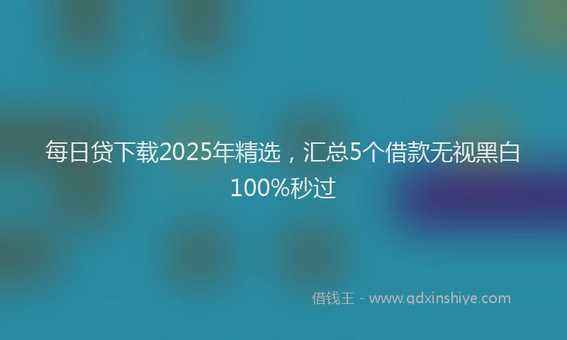 每日贷下载2025年精选，汇总5个借款无视黑白100%秒过