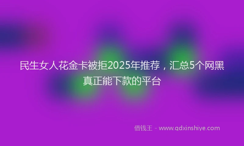 民生女人花金卡被拒2025年推荐，汇总5个网黑真正能下款的平台