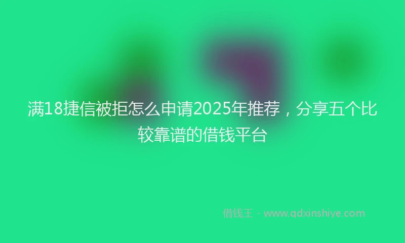 满18捷信被拒怎么申请2025年推荐，分享五个比较靠谱的借钱平台