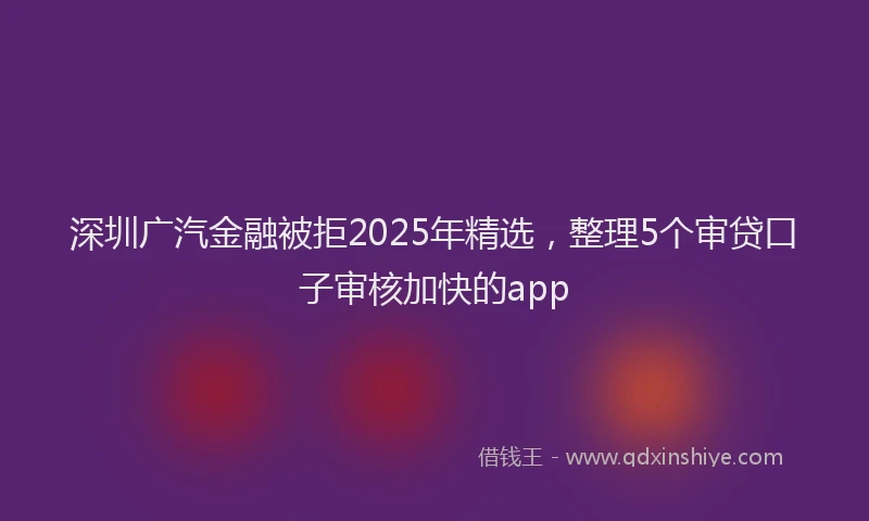 深圳广汽金融被拒2025年精选，整理5个审贷口子审核加快的app