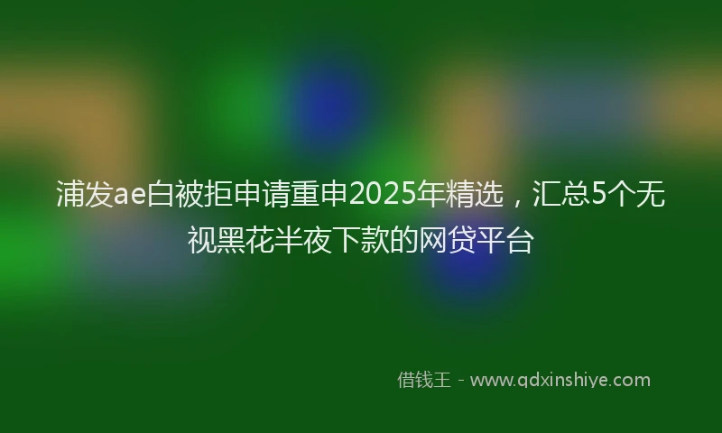 浦发ae白被拒申请重申2025年精选，汇总5个无视黑花半夜下款的网贷平台
