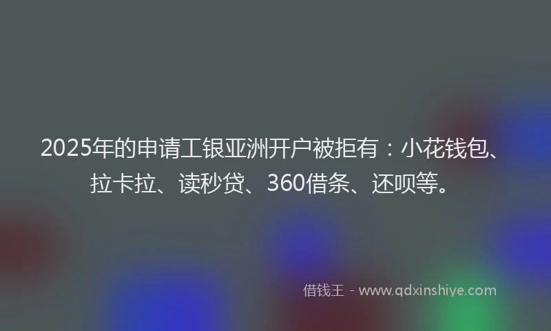 2025年的申请工银亚洲开户被拒有：小花钱包、拉卡拉、读秒贷、360借条、还呗等。