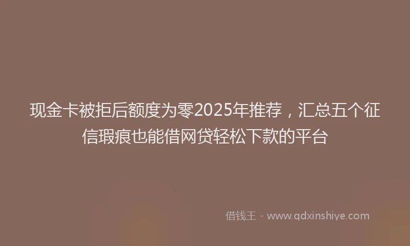 现金卡被拒后额度为零2025年推荐，汇总五个征信瑕疵也能借网贷轻松下款的平台