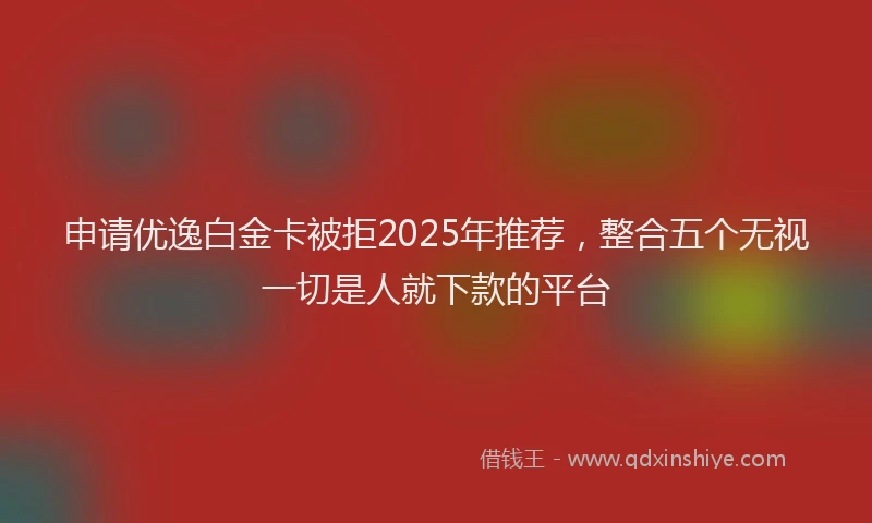申请优逸白金卡被拒2025年推荐，整合五个无视一切是人就下款的平台