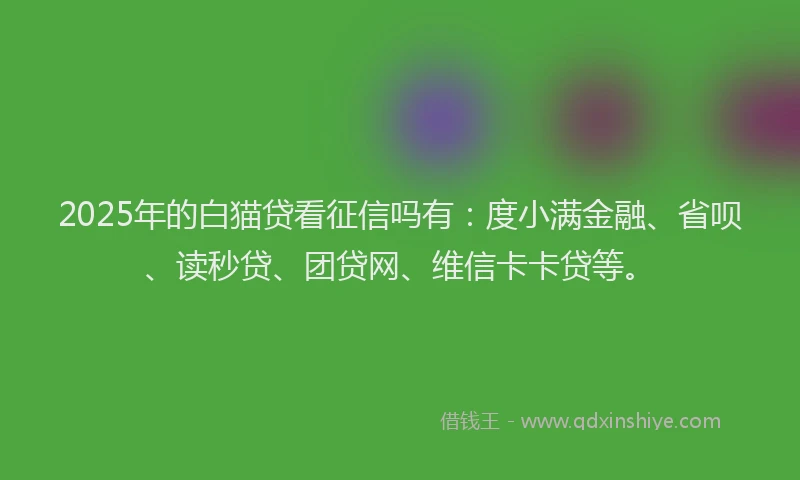 2025年的白猫贷看征信吗有：度小满金融、省呗、读秒贷、团贷网、维信卡卡贷等。
