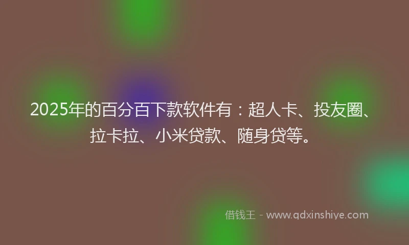 2025年的百分百下款软件有：超人卡、投友圈、拉卡拉、小米贷款、随身贷等。