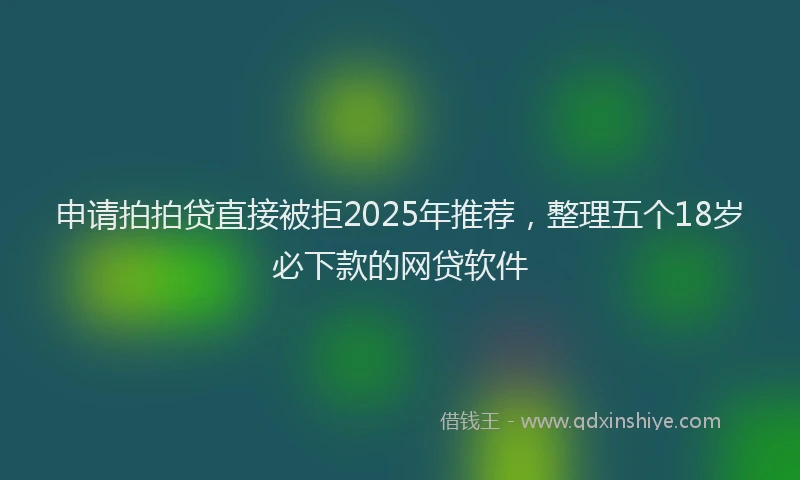 申请拍拍贷直接被拒2025年推荐，整理五个18岁必下款的网贷软件