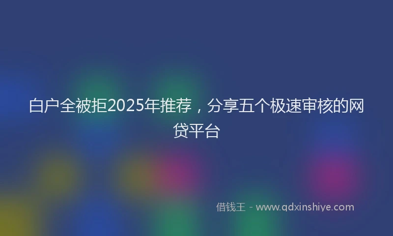 白户全被拒2025年推荐，分享五个极速审核的网贷平台