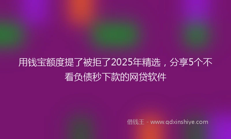 用钱宝额度提了被拒了2025年精选，分享5个不看负债秒下款的网贷软件