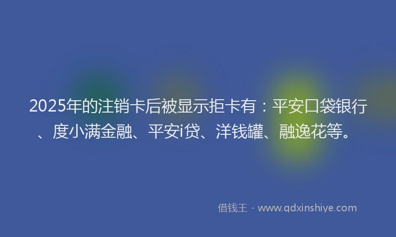 2025年的注销卡后被显示拒卡有：平安口袋银行、度小满金融、平安i贷、洋钱罐、融逸花等。