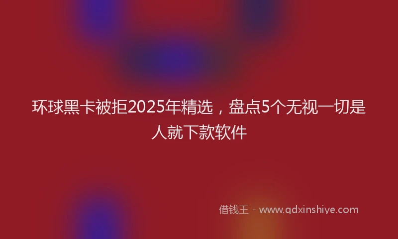环球黑卡被拒2025年精选，盘点5个无视一切是人就下款软件