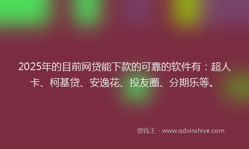 2025年的目前网贷能下款的可靠的软件有：超人卡、柯基贷、安逸花、投友圈、分期乐等。