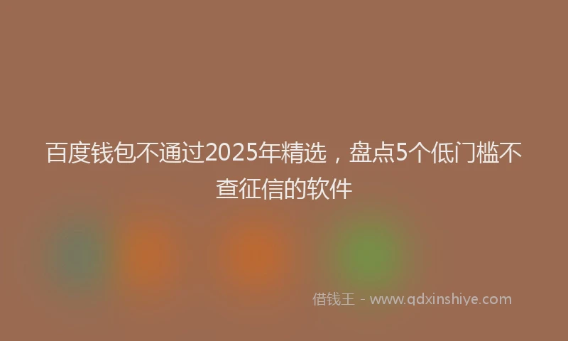 百度钱包不通过2025年精选，盘点5个低门槛不查征信的软件