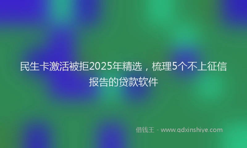 民生卡激活被拒2025年精选，梳理5个不上征信报告的贷款软件