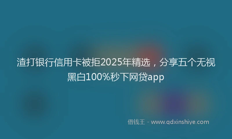 渣打银行信用卡被拒2025年精选，分享五个无视黑白100%秒下网贷app