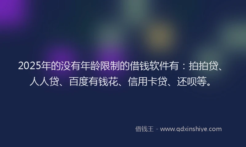 2025年的没有年龄限制的借钱软件有：拍拍贷、人人贷、百度有钱花、信用卡贷、还呗等。