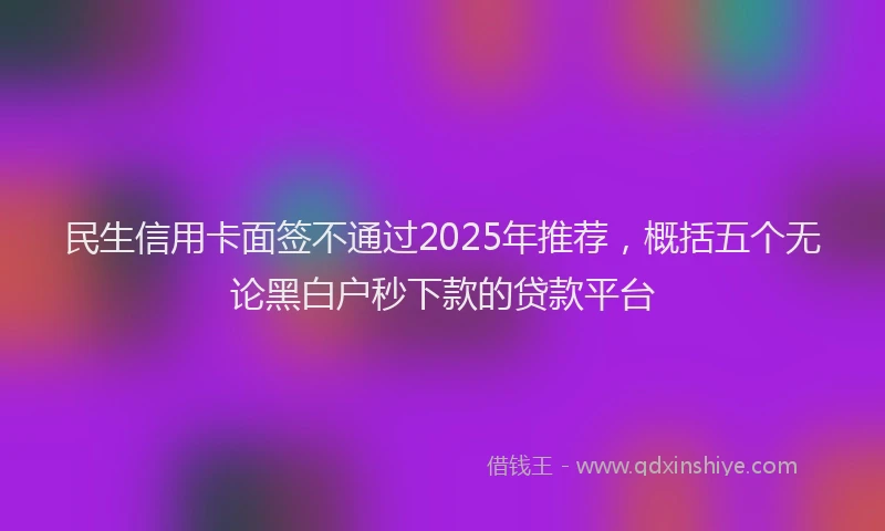 民生信用卡面签不通过2025年推荐，概括五个无论黑白户秒下款的贷款平台