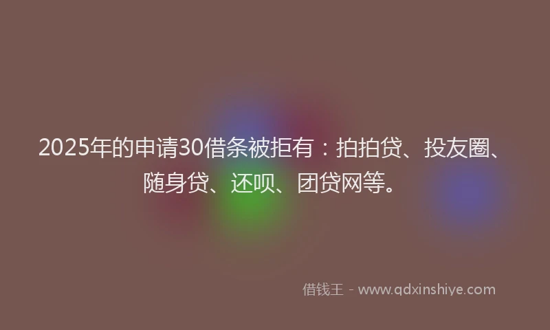 2025年的申请30借条被拒有：拍拍贷、投友圈、随身贷、还呗、团贷网等。