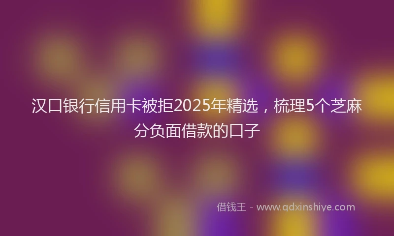 汉口银行信用卡被拒2025年精选，梳理5个芝麻分负面借款的口子
