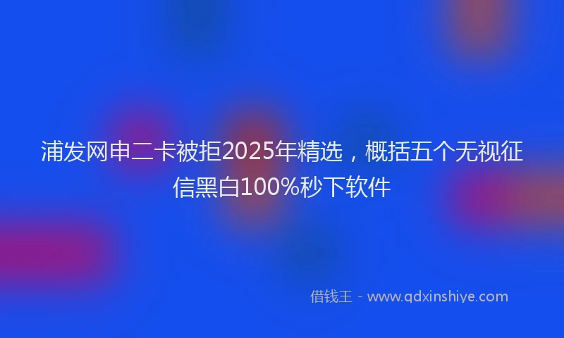 浦发网申二卡被拒2025年精选，概括五个无视征信黑白100%秒下软件
